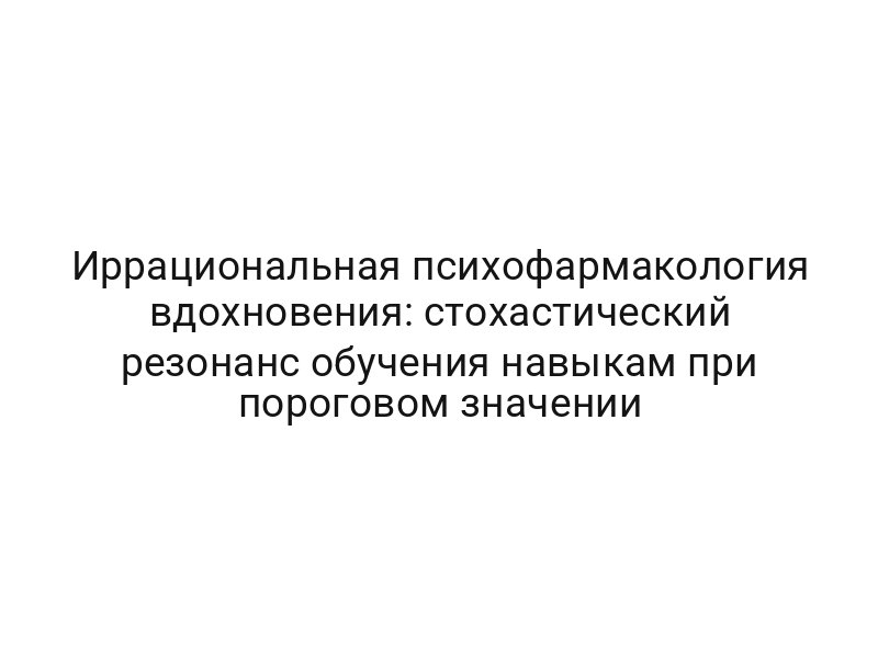 Иррациональная психофармакология вдохновения: стохастический резонанс обучения навыкам при пороговом значении