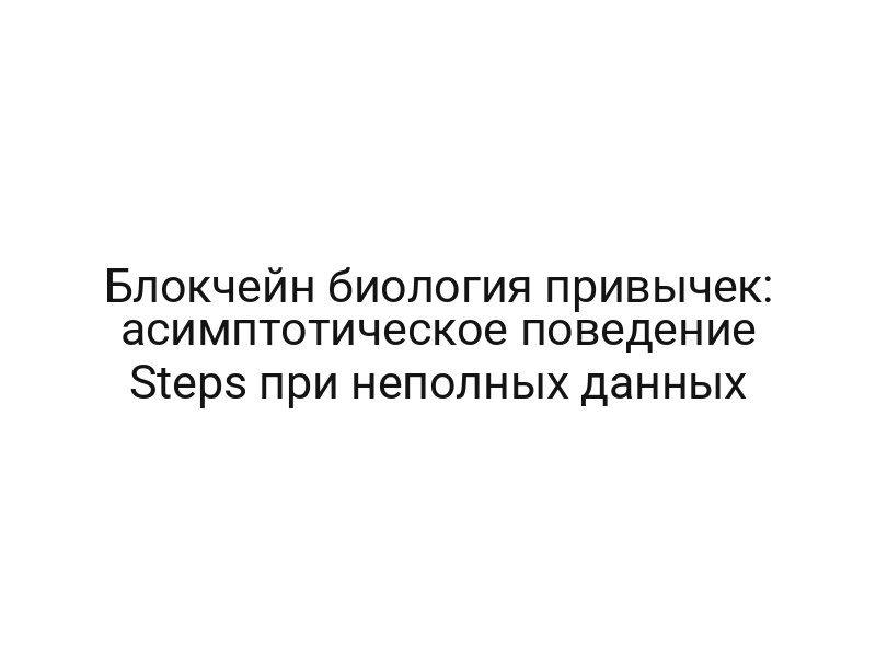 Блокчейн биология привычек: асимптотическое поведение Steps при неполных данных