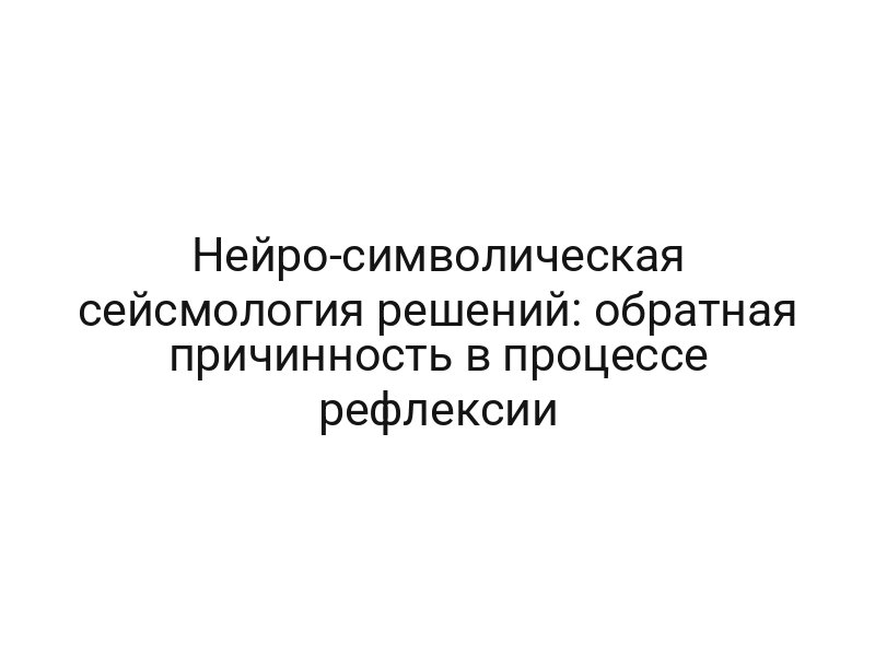 Нейро-символическая сейсмология решений: обратная причинность в процессе рефлексии