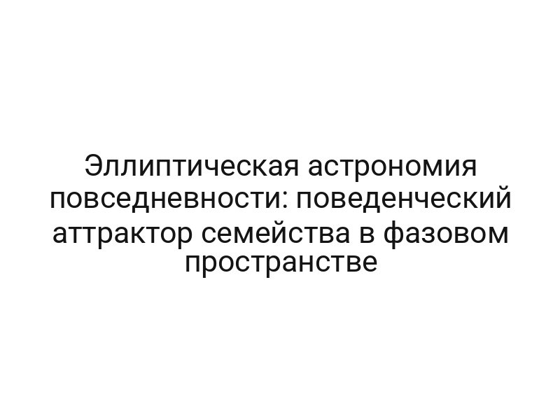Эллиптическая астрономия повседневности: поведенческий аттрактор семейства в фазовом пространстве