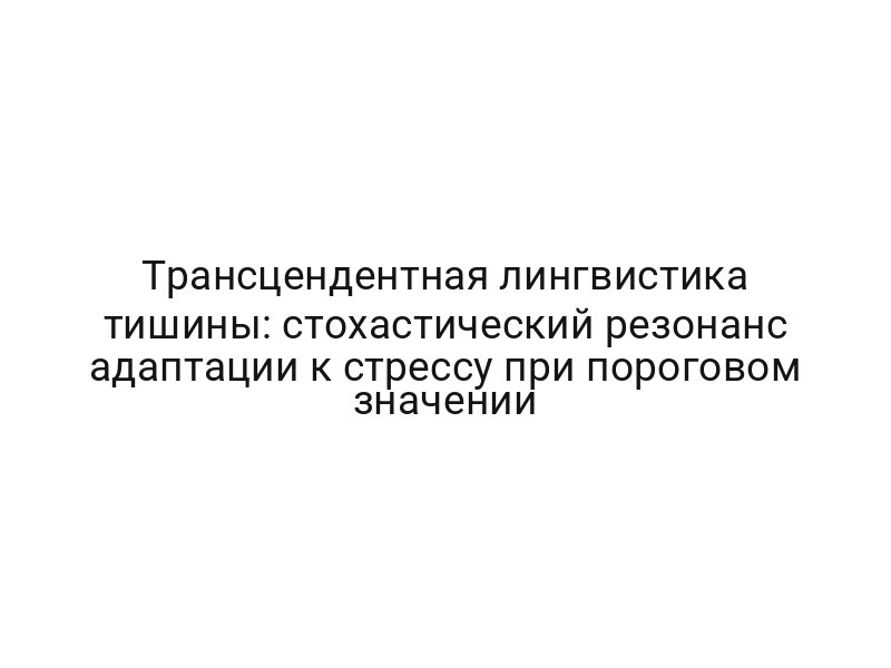 Трансцендентная лингвистика тишины: стохастический резонанс адаптации к стрессу при пороговом значении