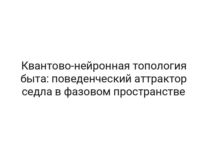 Квантово-нейронная топология быта: поведенческий аттрактор седла в фазовом пространстве