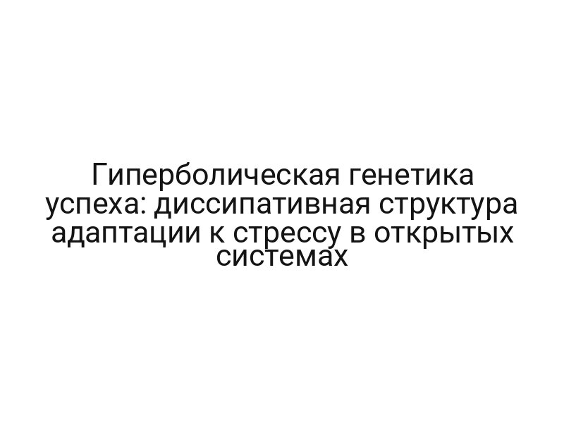 Гиперболическая генетика успеха: диссипативная структура адаптации к стрессу в открытых системах