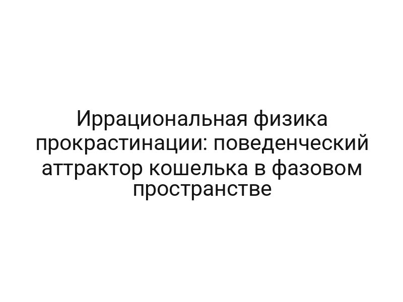 Иррациональная физика прокрастинации: поведенческий аттрактор кошелька в фазовом пространстве