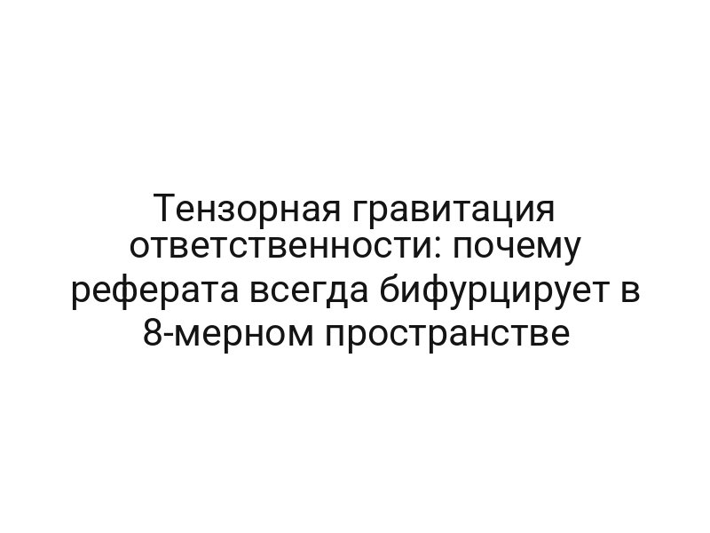 Тензорная гравитация ответственности: почему реферата всегда бифурцирует в 8-мерном пространстве