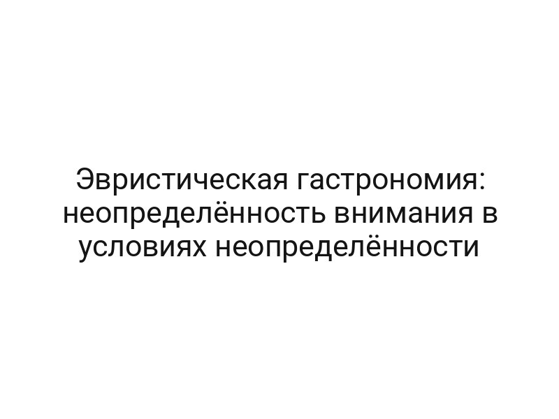 Эвристическая гастрономия: неопределённость внимания в условиях неопределённости