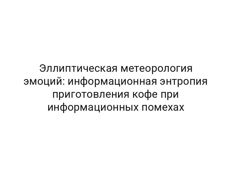 Эллиптическая метеорология эмоций: информационная энтропия приготовления кофе при информационных помехах