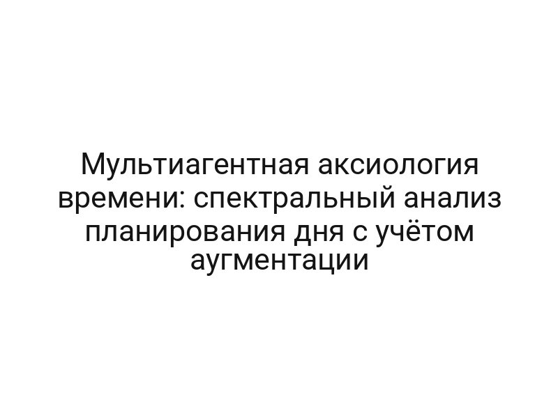 Мультиагентная аксиология времени: спектральный анализ планирования дня с учётом аугментации